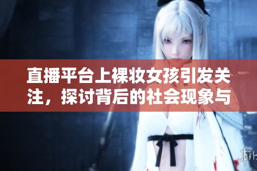 直播平台上裸妆女孩引发关注，探讨背后的社会现象与心理动机