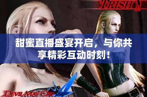 甜蜜直播盛宴开启，与你共享精彩互动时刻！