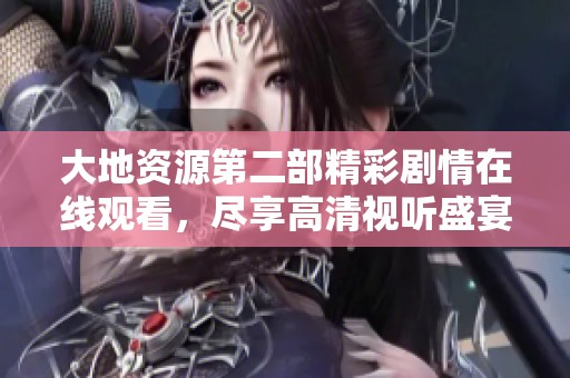 大地资源第二部精彩剧情在线观看，尽享高清视听盛宴