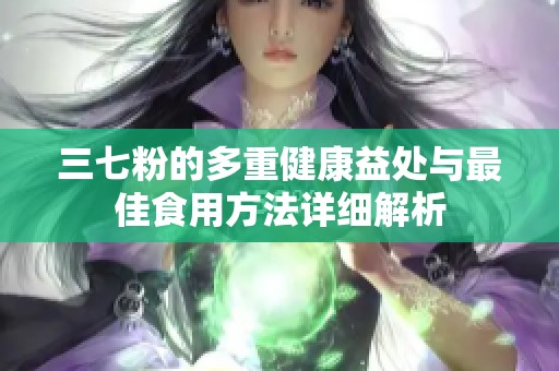 三七粉的多重健康益处与最佳食用方法详细解析