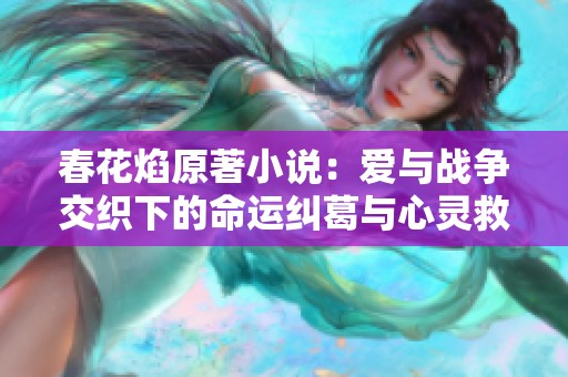 春花焰原著小说：爱与战争交织下的命运纠葛与心灵救赎之旅