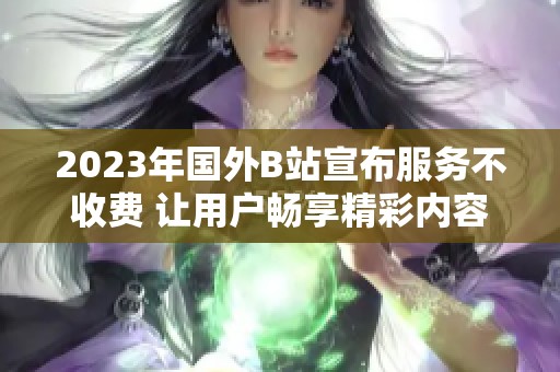 2023年国外B站宣布服务不收费 让用户畅享精彩内容