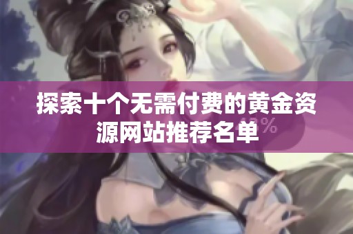 探索十个无需付费的黄金资源网站推荐名单