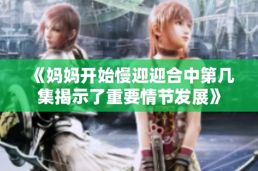 《妈妈开始慢迎迎合中第几集揭示了重要情节发展》