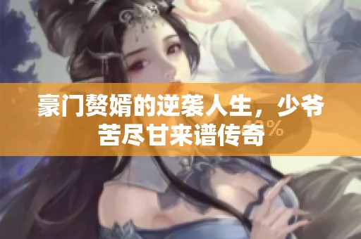 豪门赘婿的逆袭人生，少爷苦尽甘来谱传奇