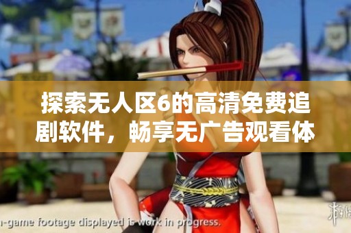 探索无人区6的高清免费追剧软件，畅享无广告观看体验