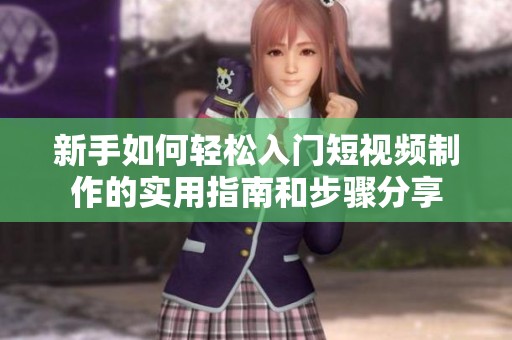 新手如何轻松入门短视频制作的实用指南和步骤分享