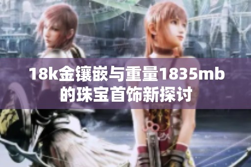 18k金镶嵌与重量1835mb的珠宝首饰新探讨