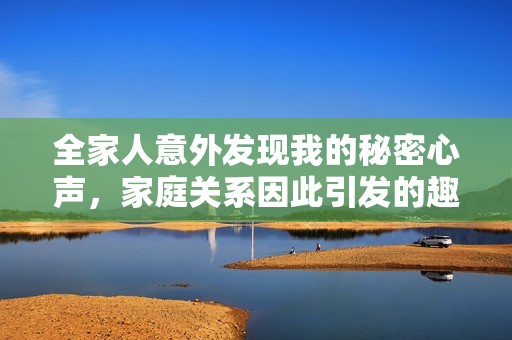 全家人意外发现我的秘密心声，家庭关系因此引发的趣味故事