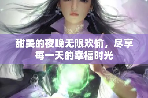 甜美的夜晚无限欢愉，尽享每一天的幸福时光