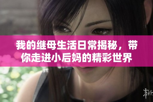 我的继母生活日常揭秘，带你走进小后妈的精彩世界