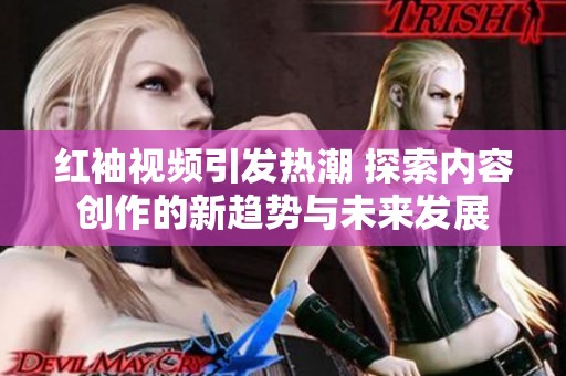 红袖视频引发热潮 探索内容创作的新趋势与未来发展