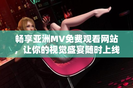 畅享亚洲MV免费观看网站，让你的视觉盛宴随时上线
