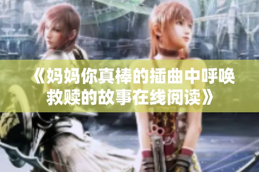 《妈妈你真棒的插曲中呼唤救赎的故事在线阅读》