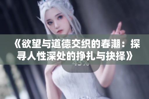 《欲望与道德交织的春潮：探寻人性深处的挣扎与抉择》