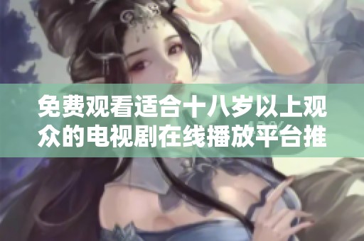 免费观看适合十八岁以上观众的电视剧在线播放平台推荐