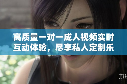 高质量一对一成人视频实时互动体验，尽享私人定制乐趣