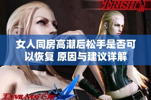 女人同房高潮后松手是否可以恢复 原因与建议详解