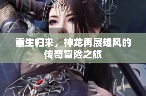 重生归来，神龙再展雄风的传奇冒险之旅