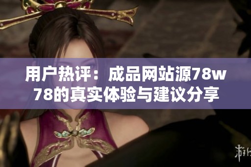 用户热评：成品网站源78w78的真实体验与建议分享