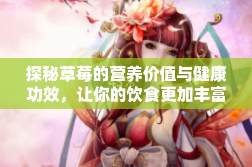 探秘草莓的营养价值与健康功效，让你的饮食更加丰富多彩