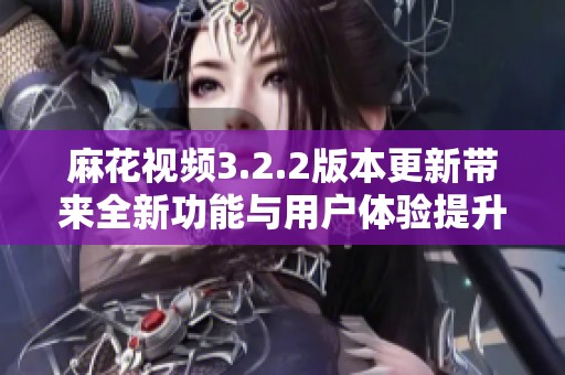 麻花视频3.2.2版本更新带来全新功能与用户体验提升解析