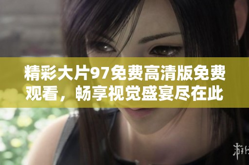 精彩大片97免费高清版免费观看，畅享视觉盛宴尽在此刻