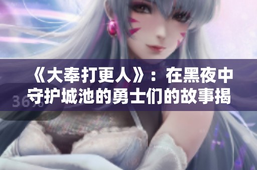 《大奉打更人》：在黑夜中守护城池的勇士们的故事揭秘