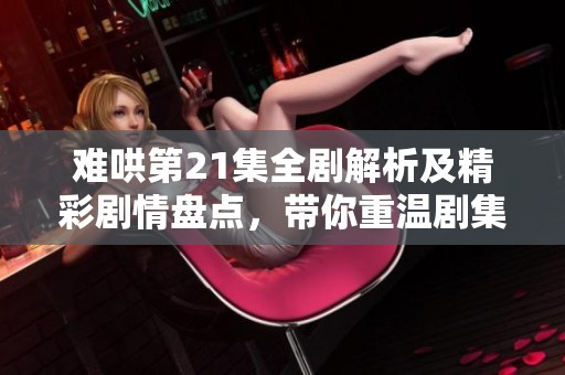 难哄第21集全剧解析及精彩剧情盘点，带你重温剧集魅力