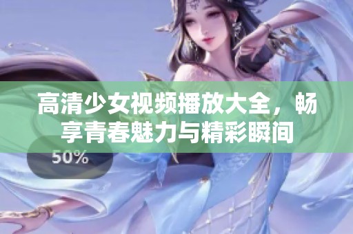高清少女视频播放大全，畅享青春魅力与精彩瞬间