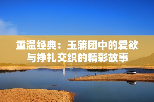 重温经典：玉蒲团中的爱欲与挣扎交织的精彩故事