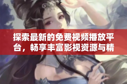 探索最新的免费视频播放平台，畅享丰富影视资源与精彩内容
