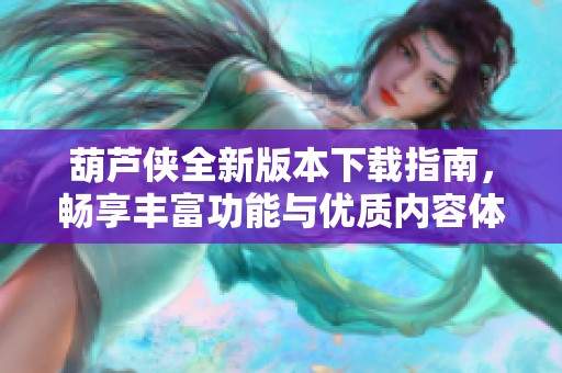 葫芦侠全新版本下载指南，畅享丰富功能与优质内容体验