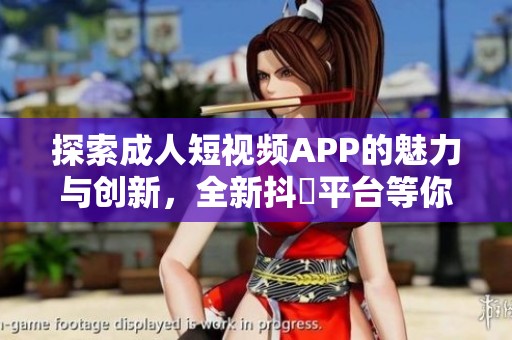 探索成人短视频APP的魅力与创新，全新抖抈平台等你来体验