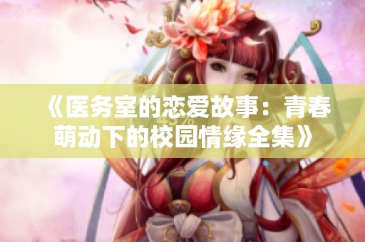 《医务室的恋爱故事：青春萌动下的校园情缘全集》