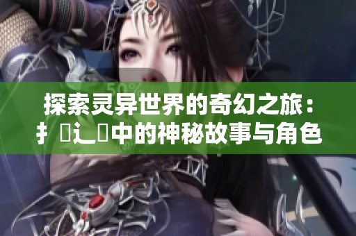 探索灵异世界的奇幻之旅：扌喿辶畐中的神秘故事与角色解析
