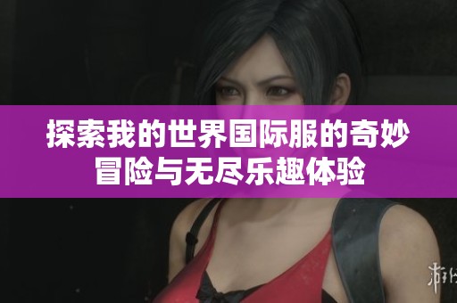 探索我的世界国际服的奇妙冒险与无尽乐趣体验