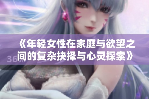 《年轻女性在家庭与欲望之间的复杂抉择与心灵探索》