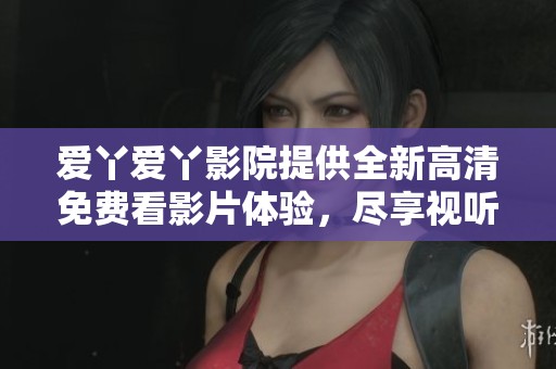 爱丫爱丫影院提供全新高清免费看影片体验，尽享视听盛宴