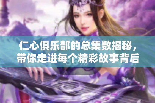 仁心俱乐部的总集数揭秘，带你走进每个精彩故事背后