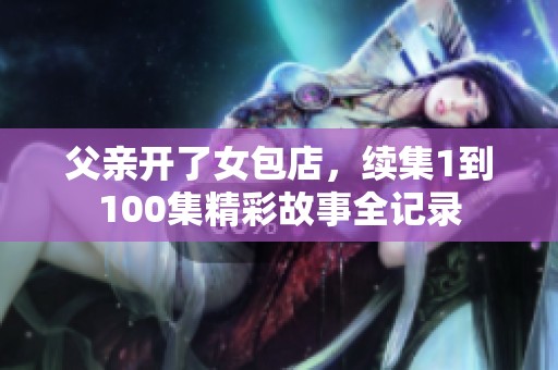父亲开了女包店，续集1到100集精彩故事全记录