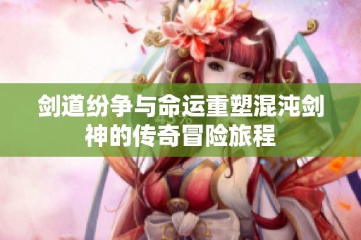 剑道纷争与命运重塑混沌剑神的传奇冒险旅程