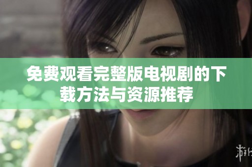 免费观看完整版电视剧的下载方法与资源推荐
