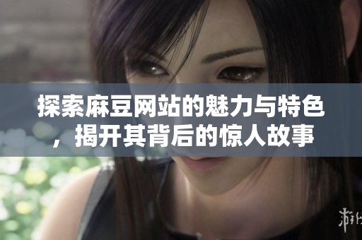 探索麻豆网站的魅力与特色，揭开其背后的惊人故事