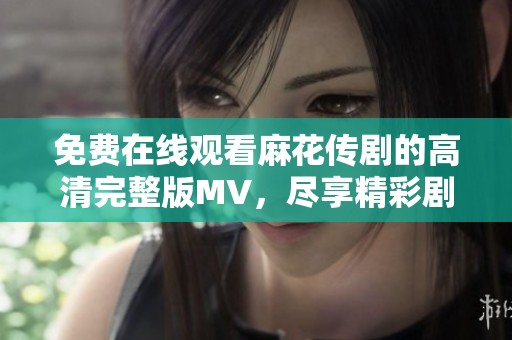 免费在线观看麻花传剧的高清完整版MV，尽享精彩剧集魅力
