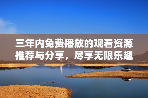 三年内免费播放的观看资源推荐与分享，尽享无限乐趣