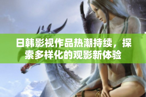 日韩影视作品热潮持续，探索多样化的观影新体验