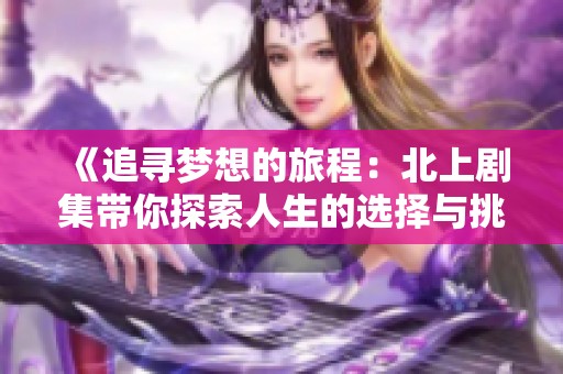 《追寻梦想的旅程：北上剧集带你探索人生的选择与挑战》