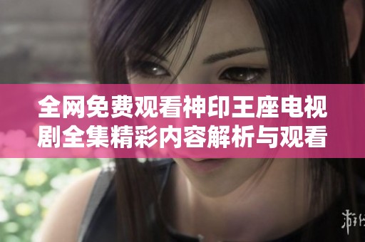 全网免费观看神印王座电视剧全集精彩内容解析与观看攻略