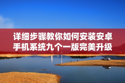 详细步骤教你如何安装安卓手机系统九个一版完美升级